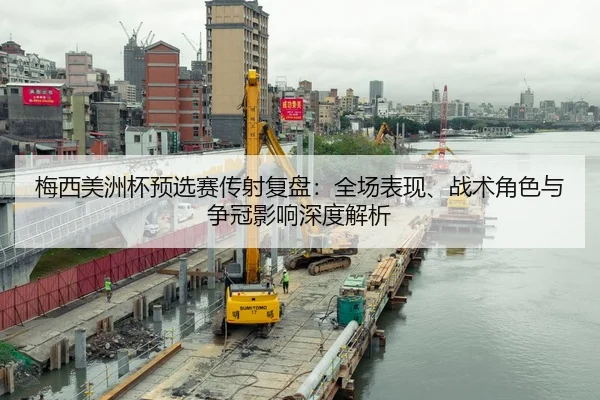 梅西美洲杯预选赛传射复盘：全场表现、战术角色与争冠影响深度解析