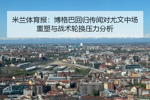 米兰体育报：博格巴回归传闻对尤文中场重塑与战术轮换压力分析