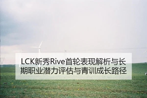 LCK新秀Rive首轮表现解析与长期职业潜力评估与青训成长路径